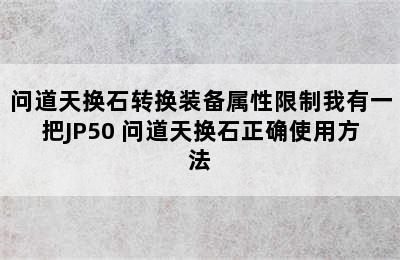 问道天换石转换装备属性限制我有一把JP50 问道天换石正确使用方法